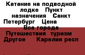 Катание на подводной лодке › Пункт назначения ­ Санкт-Петербург › Цена ­ 5 000 - Все города Путешествия, туризм » Другое   . Карелия респ.